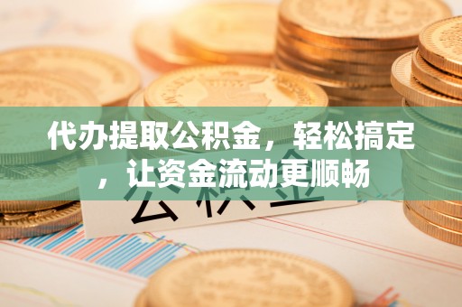 绥棱代办提取公积金，轻松搞定，让资金流动更顺畅