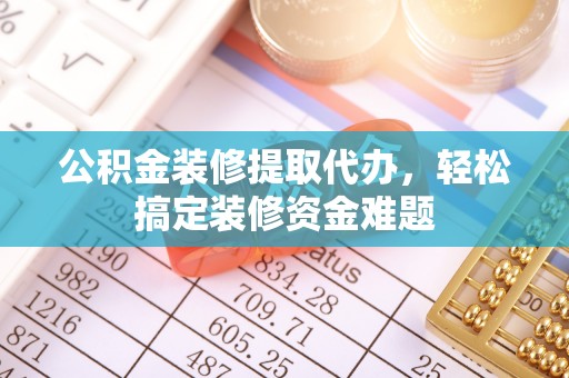 绥棱公积金装修提取代办，轻松搞定装修资金难题