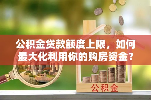 绥棱公积金贷款额度上限，如何最大化利用你的购房资金？