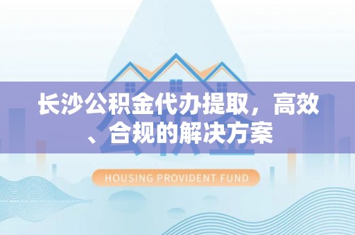 绥棱长沙公积金代办提取，高效、合规的解决方案