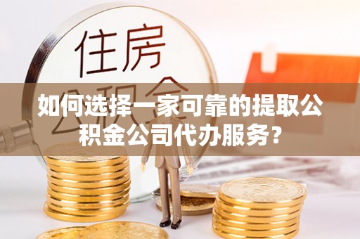绥棱如何选择一家可靠的提取公积金公司代办服务？