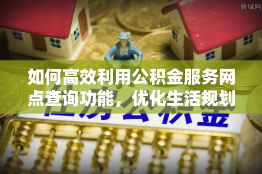 绥棱如何高效利用公积金服务网点查询功能，优化生活规划