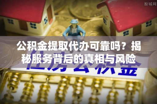 绥棱公积金提取代办可靠吗？揭秘服务背后的真相与风险