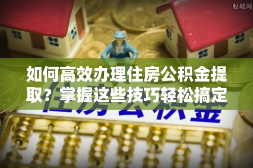 绥棱如何高效办理住房公积金提取？掌握这些技巧轻松搞定