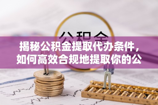绥棱揭秘公积金提取代办条件，如何高效合规地提取你的公积金