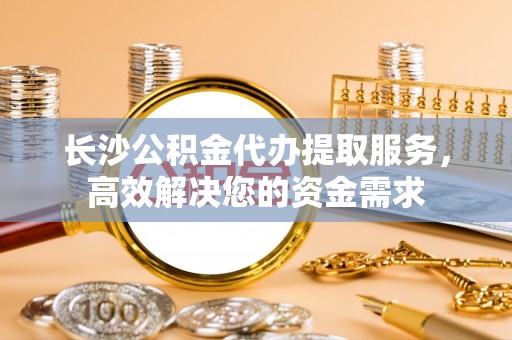 绥棱长沙公积金代办提取服务，高效解决您的资金需求