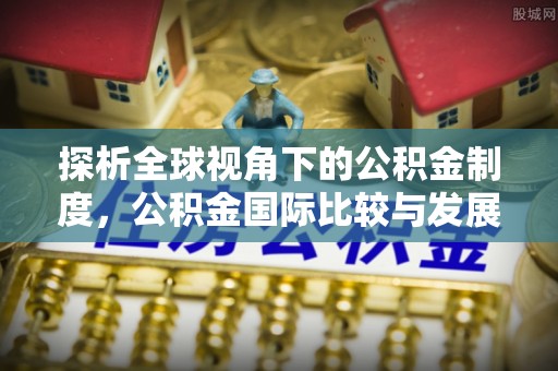 绥棱探析全球视角下的公积金制度，公积金国际比较与发展趋势