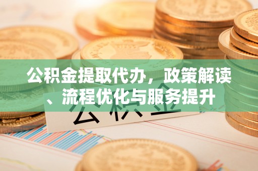 绥棱公积金提取代办，政策解读、流程优化与服务提升