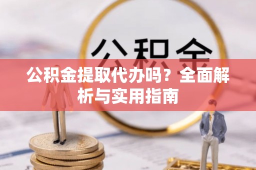 绥棱公积金提取代办吗？全面解析与实用指南