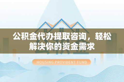 绥棱公积金代办提取咨询，轻松解决你的资金需求