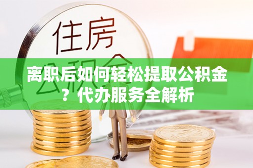 绥棱离职后如何轻松提取公积金？代办服务全解析