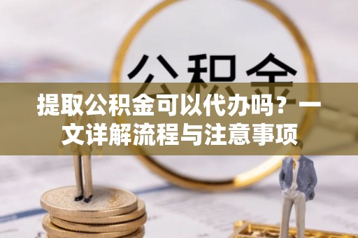绥棱提取公积金可以代办吗？一文详解流程与注意事项