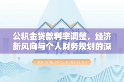 绥棱公积金贷款利率调整，经济新风向与个人财务规划的深远影响