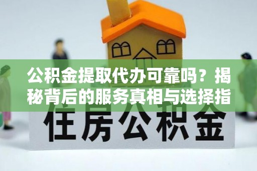 绥棱公积金提取代办可靠吗？揭秘背后的服务真相与选择指南