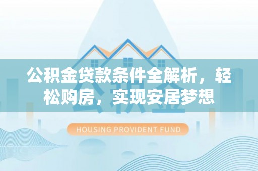 绥棱公积金贷款条件全解析，轻松购房，实现安居梦想