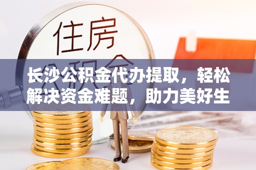 绥棱长沙公积金代办提取，轻松解决资金难题，助力美好生活