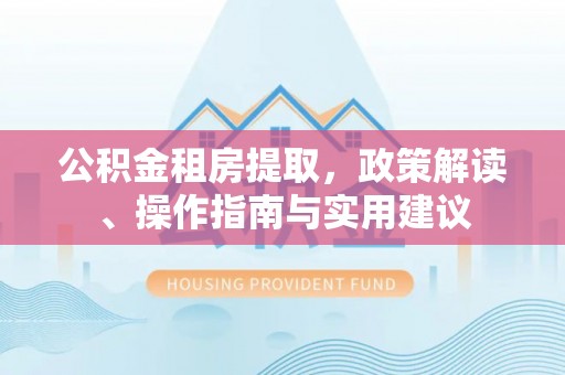 绥棱公积金租房提取，政策解读、操作指南与实用建议