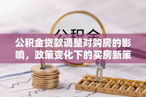 绥棱公积金贷款调整对购房的影响，政策变化下的买房新策略