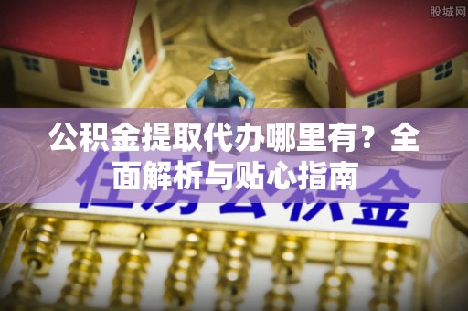 绥棱公积金提取代办哪里有？全面解析与贴心指南