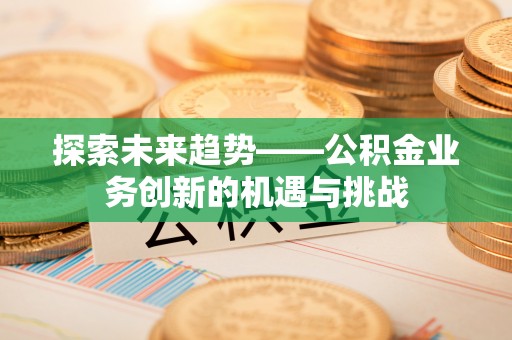 绥棱探索未来趋势——公积金业务创新的机遇与挑战