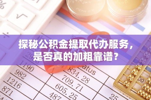 绥棱探秘公积金提取代办服务，是否真的加粗靠谱？