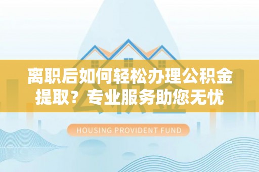 绥棱离职后如何轻松办理公积金提取？专业服务助您无忧