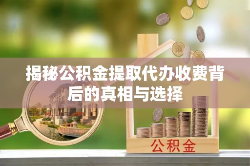 绥棱揭秘公积金提取代办收费背后的真相与选择