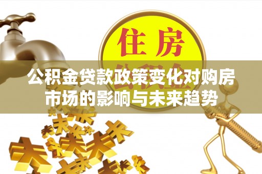 绥棱公积金贷款政策变化对购房市场的影响与未来趋势