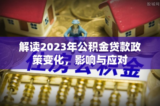 绥棱解读2023年公积金贷款政策变化，影响与应对