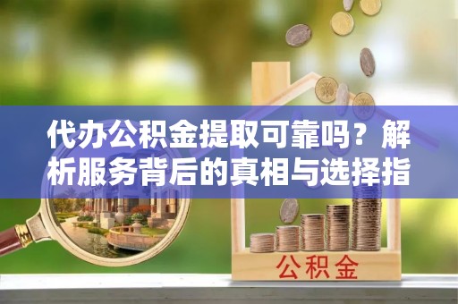 绥棱代办公积金提取可靠吗？解析服务背后的真相与选择指南