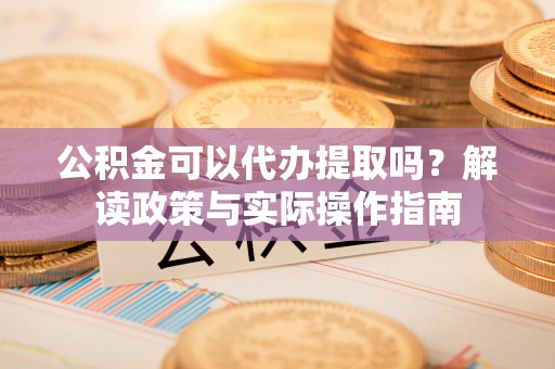 绥棱公积金可以代办提取吗？解读政策与实际操作指南