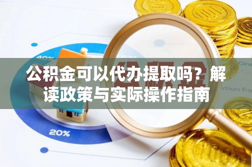 绥棱公积金可以代办提取吗？解读政策与实际操作指南