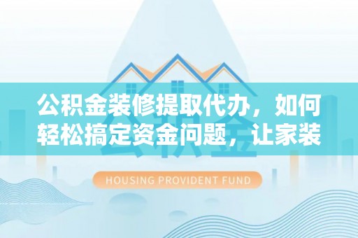 绥棱公积金装修提取代办，如何轻松搞定资金问题，让家装无忧