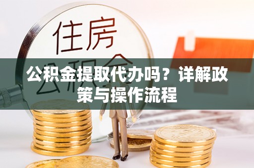绥棱公积金提取代办吗？详解政策与操作流程