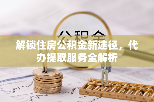 绥棱解锁住房公积金新途径，代办提取服务全解析