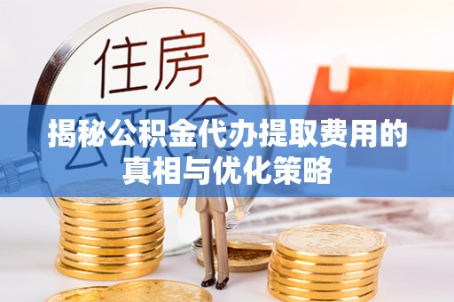 绥棱揭秘公积金代办提取费用的真相与优化策略