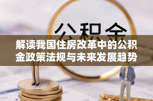 绥棱解读我国住房改革中的公积金政策法规与未来发展趋势