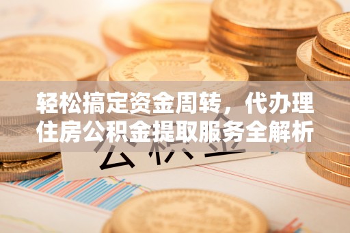 绥棱轻松搞定资金周转，代办理住房公积金提取服务全解析