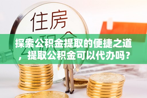 绥棱探索公积金提取的便捷之道，提取公积金可以代办吗？