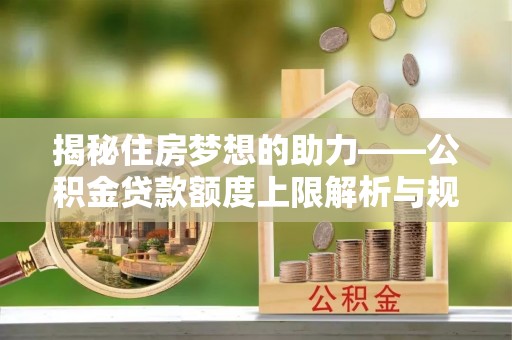 绥棱揭秘住房梦想的助力——公积金贷款额度上限解析与规划