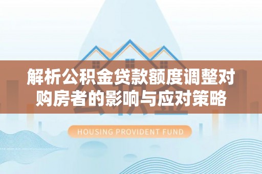 绥棱解析公积金贷款额度调整对购房者的影响与应对策略