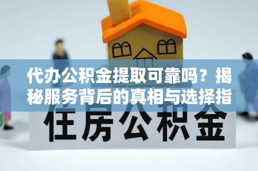 绥棱代办公积金提取可靠吗？揭秘服务背后的真相与选择指南