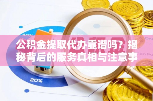 绥棱公积金提取代办靠谱吗？揭秘背后的服务真相与注意事项