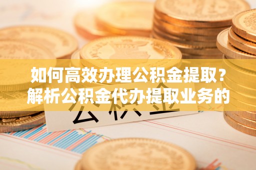 绥棱如何高效办理公积金提取？解析公积金代办提取业务的全流程