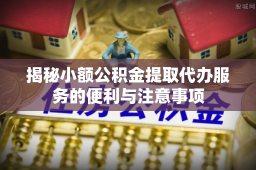 绥棱揭秘小额公积金提取代办服务的便利与注意事项