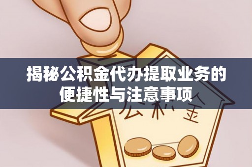 绥棱揭秘公积金代办提取业务的便捷性与注意事项