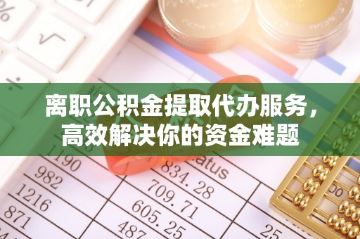 绥棱离职公积金提取代办服务，高效解决你的资金难题