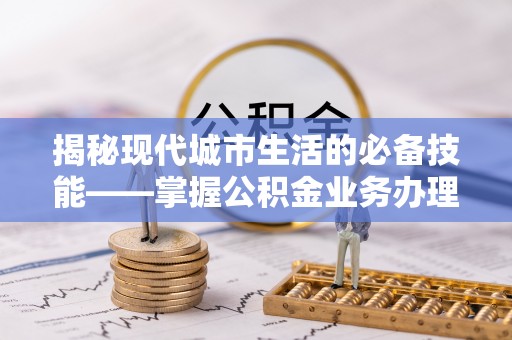 绥棱揭秘现代城市生活的必备技能——掌握公积金业务办理流程