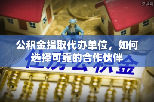 绥棱公积金提取代办单位，如何选择可靠的合作伙伴