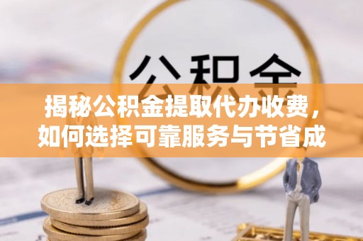 绥棱揭秘公积金提取代办收费，如何选择可靠服务与节省成本
